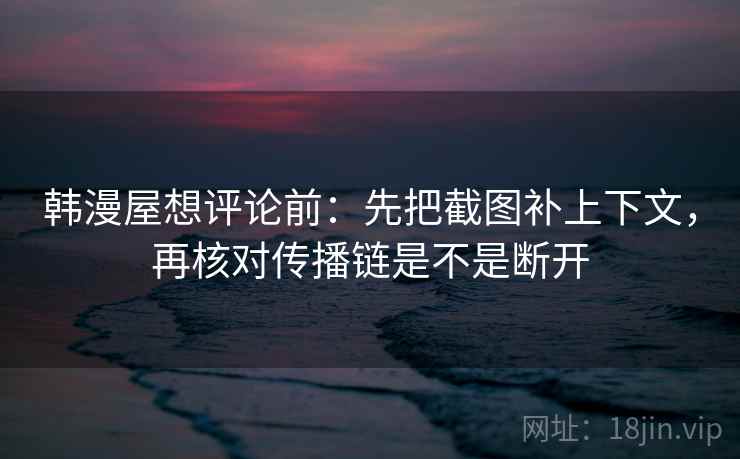 韩漫屋想评论前：先把截图补上下文，再核对传播链是不是断开