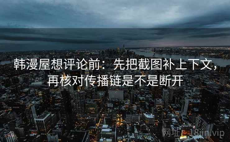 韩漫屋想评论前：先把截图补上下文，再核对传播链是不是断开