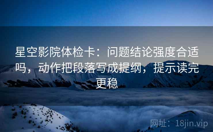 星空影院体检卡：问题结论强度合适吗，动作把段落写成提纲，提示读完更稳