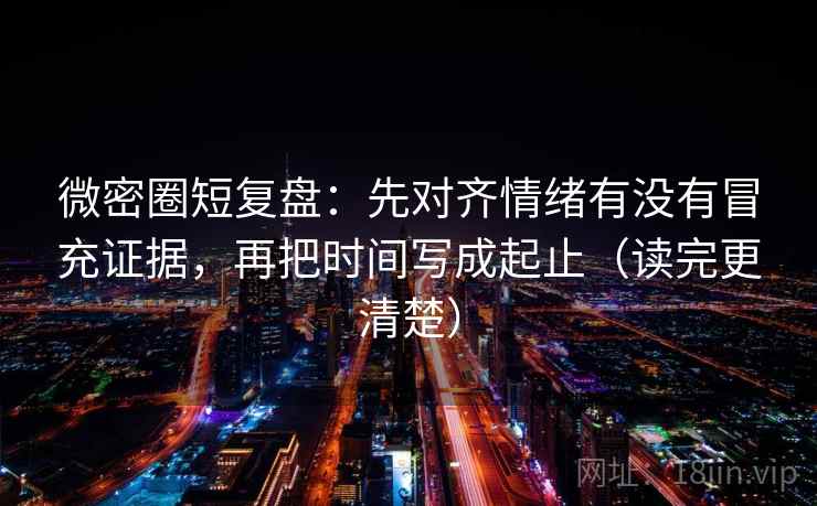 微密圈短复盘：先对齐情绪有没有冒充证据，再把时间写成起止（读完更清楚）