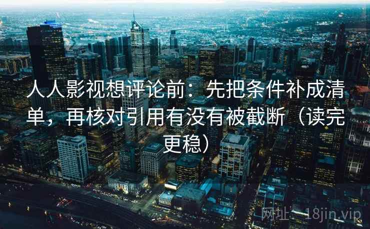 人人影视想评论前：先把条件补成清单，再核对引用有没有被截断（读完更稳）