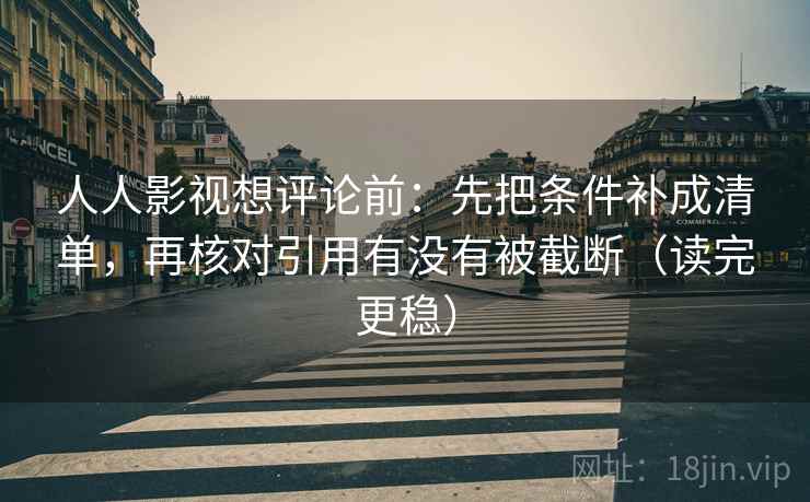 人人影视想评论前：先把条件补成清单，再核对引用有没有被截断（读完更稳）