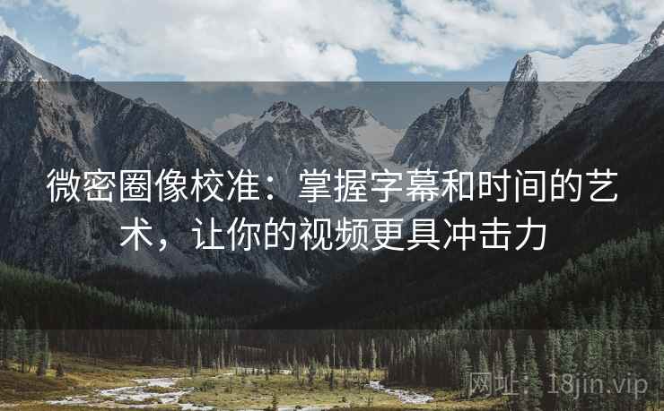微密圈像校准：掌握字幕和时间的艺术，让你的视频更具冲击力