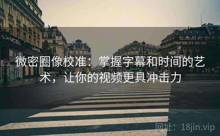 微密圈像校准：掌握字幕和时间的艺术，让你的视频更具冲击力