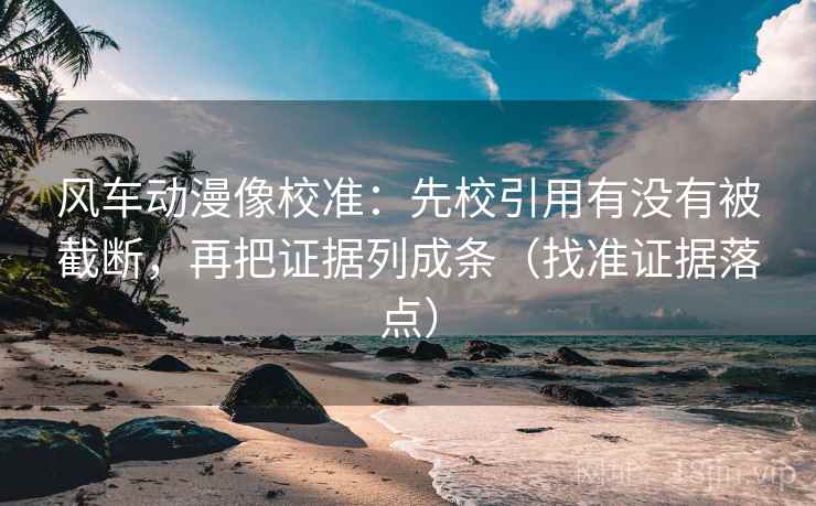 风车动漫像校准：先校引用有没有被截断，再把证据列成条（找准证据落点）