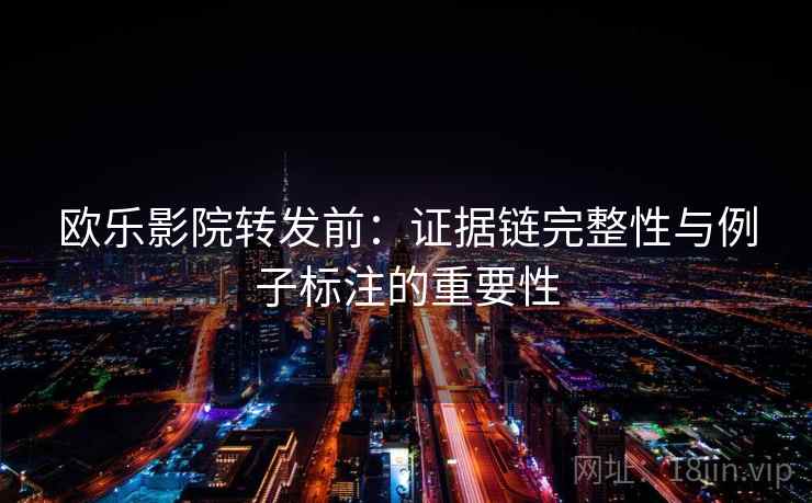 欧乐影院转发前：证据链完整性与例子标注的重要性