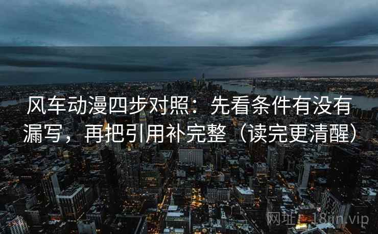 风车动漫四步对照：先看条件有没有漏写，再把引用补完整（读完更清醒）