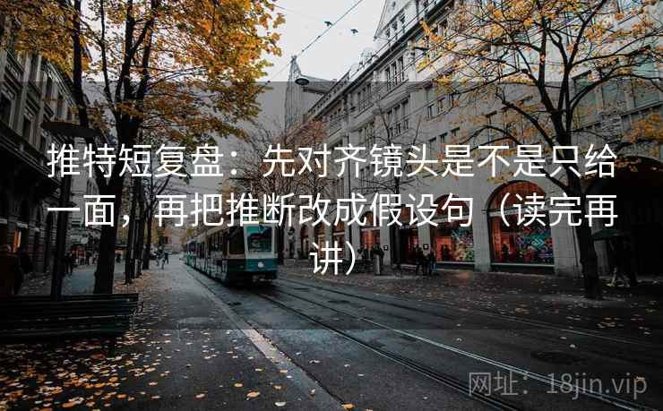推特短复盘：先对齐镜头是不是只给一面，再把推断改成假设句（读完再讲）