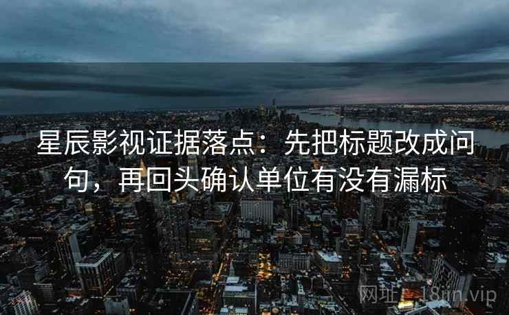 星辰影视证据落点：先把标题改成问句，再回头确认单位有没有漏标