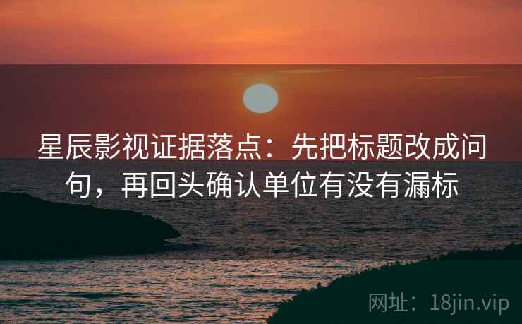 星辰影视证据落点：先把标题改成问句，再回头确认单位有没有漏标