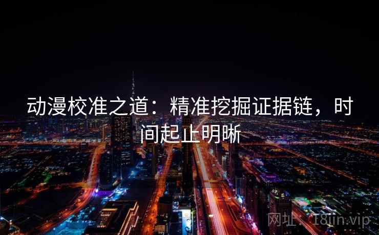 动漫校准之道：精准挖掘证据链，时间起止明晰