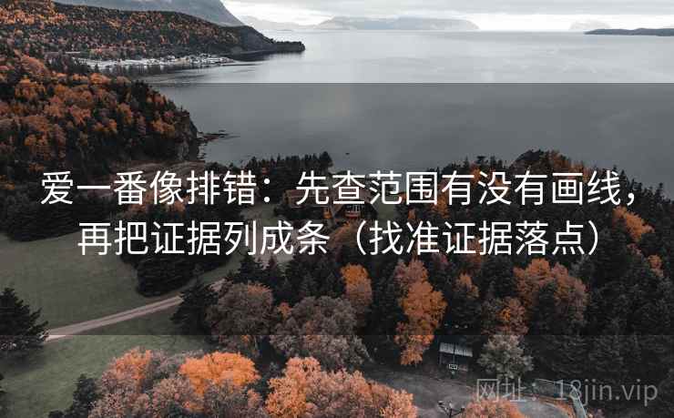 爱一番像排错：先查范围有没有画线，再把证据列成条（找准证据落点）