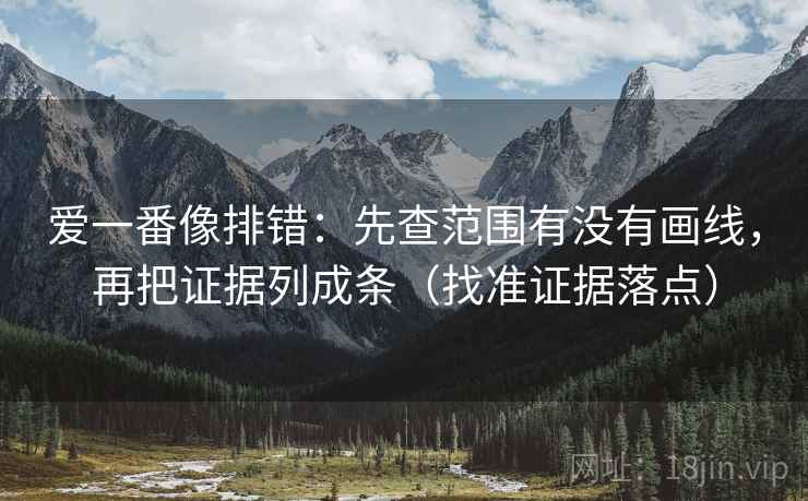 爱一番像排错：先查范围有没有画线，再把证据列成条（找准证据落点）