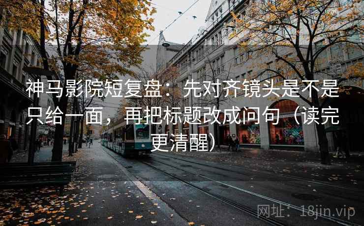 神马影院短复盘：先对齐镜头是不是只给一面，再把标题改成问句（读完更清醒）