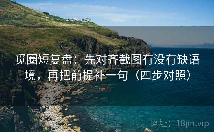 觅圈短复盘：先对齐截图有没有缺语境，再把前提补一句（四步对照）