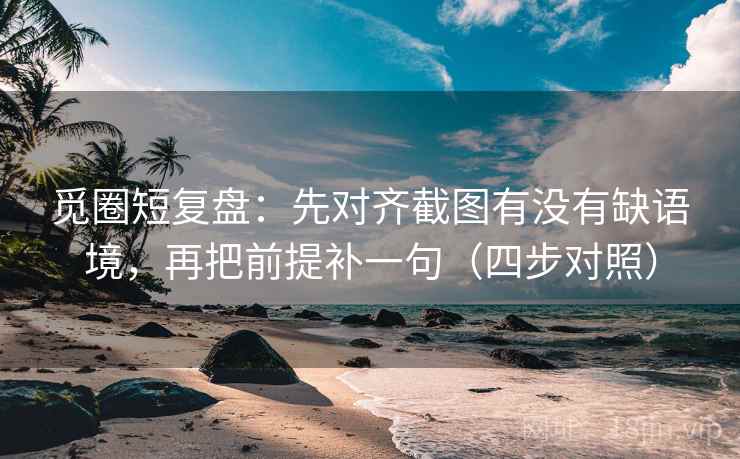 觅圈短复盘：先对齐截图有没有缺语境，再把前提补一句（四步对照）