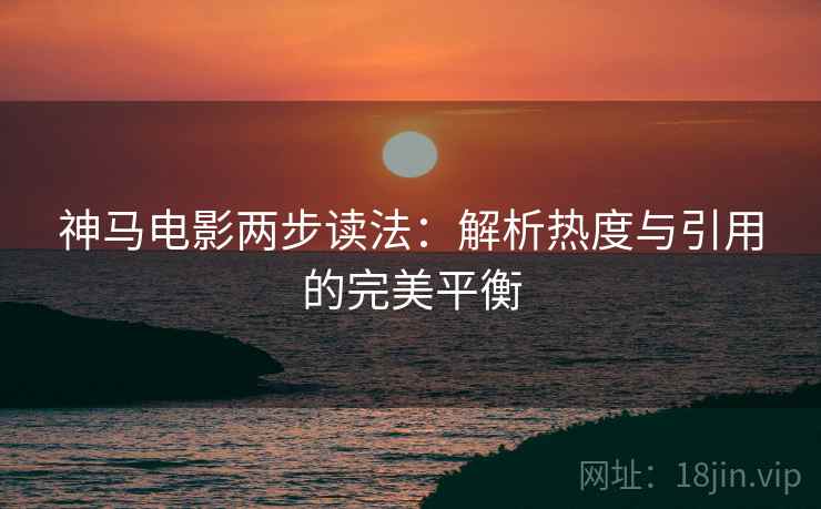神马电影两步读法：解析热度与引用的完美平衡