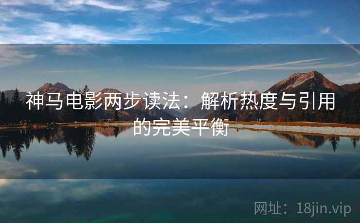 神马电影两步读法：解析热度与引用的完美平衡