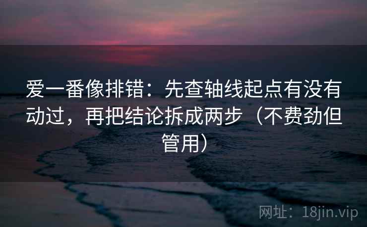 爱一番像排错：先查轴线起点有没有动过，再把结论拆成两步（不费劲但管用）