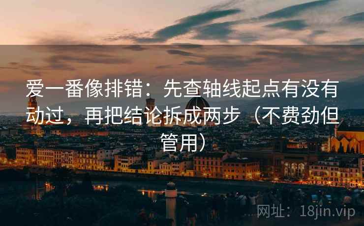 爱一番像排错：先查轴线起点有没有动过，再把结论拆成两步（不费劲但管用）
