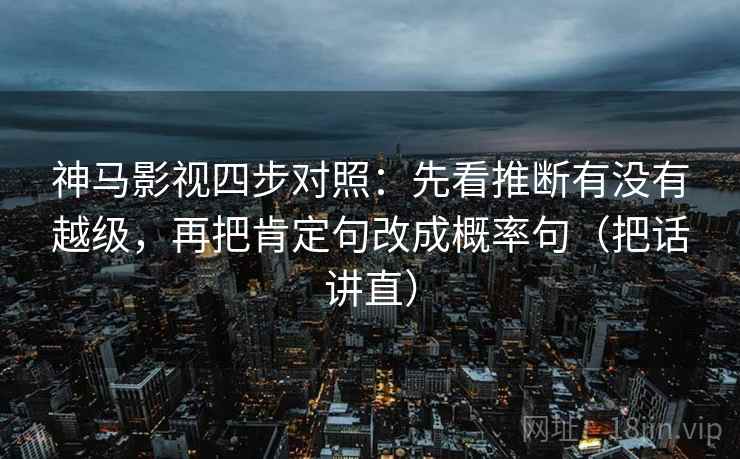 神马影视四步对照：先看推断有没有越级，再把肯定句改成概率句（把话讲直）