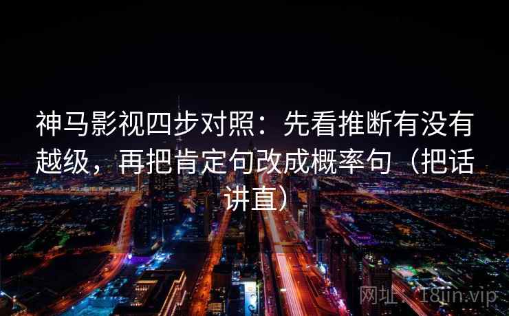 神马影视四步对照：先看推断有没有越级，再把肯定句改成概率句（把话讲直）