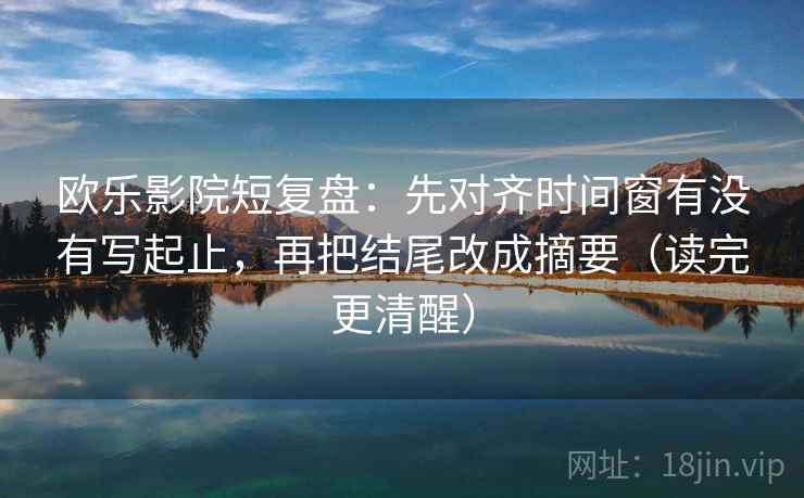 欧乐影院短复盘：先对齐时间窗有没有写起止，再把结尾改成摘要（读完更清醒）