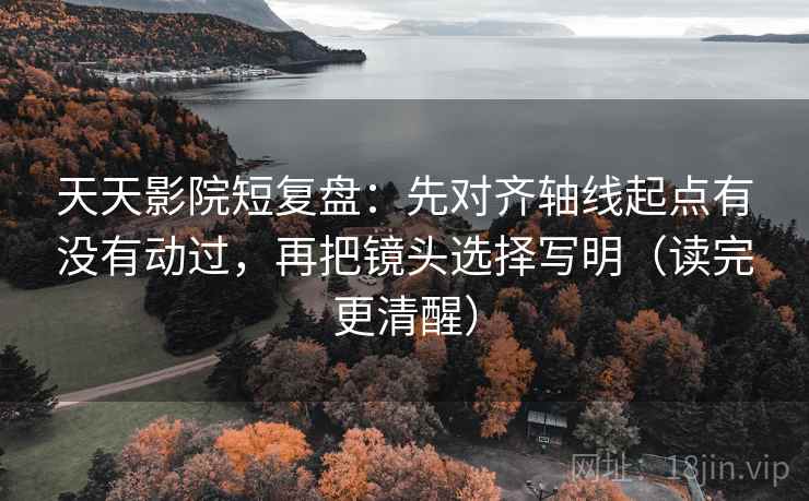 天天影院短复盘：先对齐轴线起点有没有动过，再把镜头选择写明（读完更清醒）