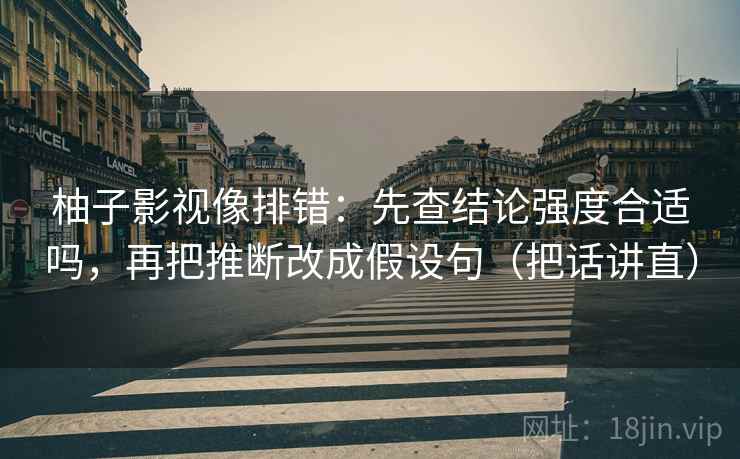柚子影视像排错：先查结论强度合适吗，再把推断改成假设句（把话讲直）