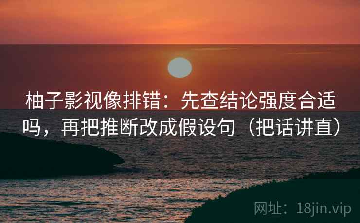 柚子影视像排错：先查结论强度合适吗，再把推断改成假设句（把话讲直）