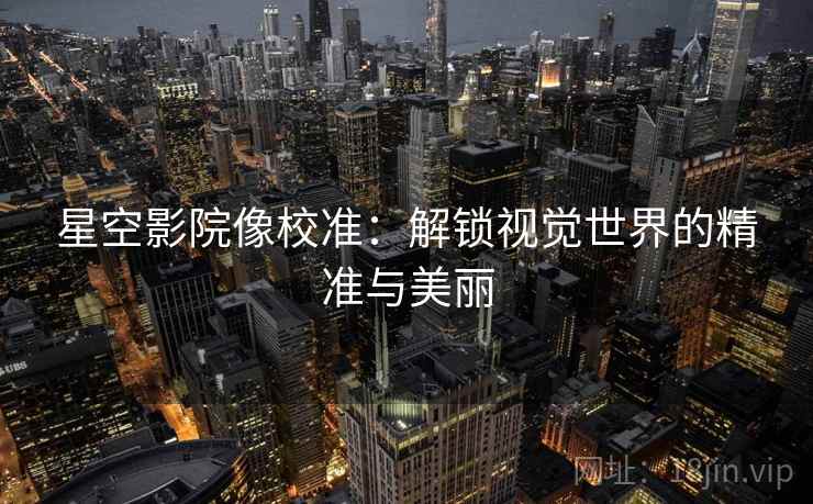 星空影院像校准：解锁视觉世界的精准与美丽
