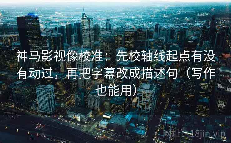 神马影视像校准：先校轴线起点有没有动过，再把字幕改成描述句（写作也能用）