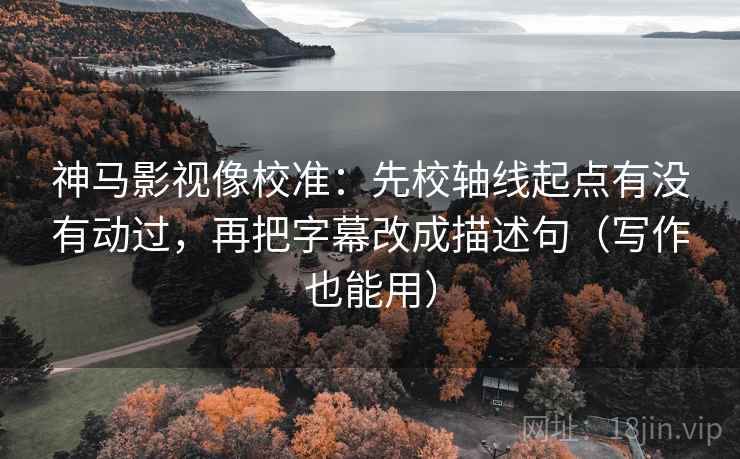 神马影视像校准：先校轴线起点有没有动过，再把字幕改成描述句（写作也能用）