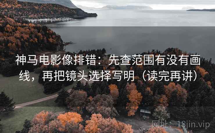 神马电影像排错：先查范围有没有画线，再把镜头选择写明（读完再讲）