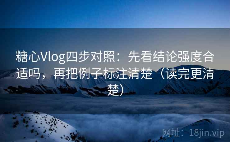 糖心Vlog四步对照：先看结论强度合适吗，再把例子标注清楚（读完更清楚）