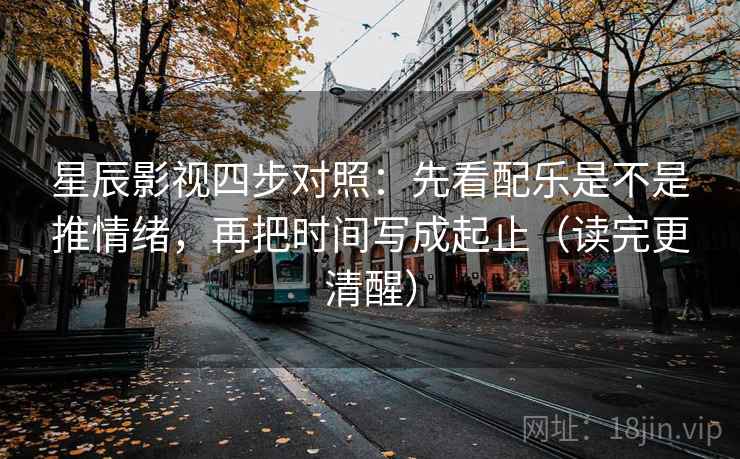 星辰影视四步对照：先看配乐是不是推情绪，再把时间写成起止（读完更清醒）
