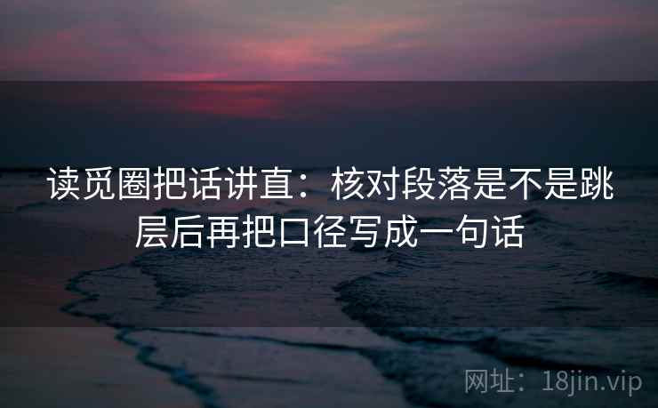 读觅圈把话讲直：核对段落是不是跳层后再把口径写成一句话