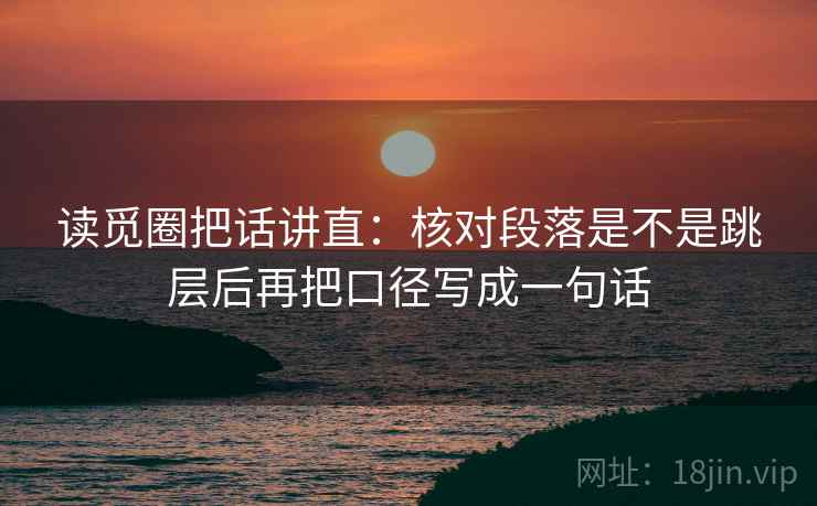 读觅圈把话讲直：核对段落是不是跳层后再把口径写成一句话