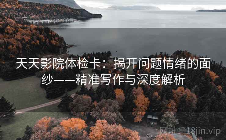 天天影院体检卡：揭开问题情绪的面纱——精准写作与深度解析