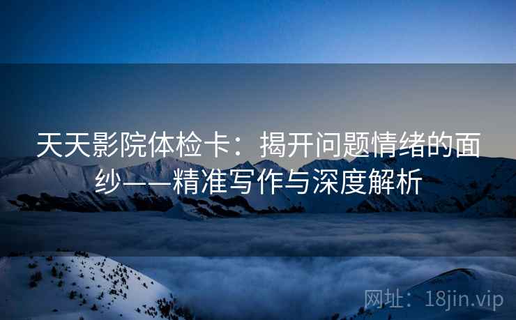 天天影院体检卡：揭开问题情绪的面纱——精准写作与深度解析